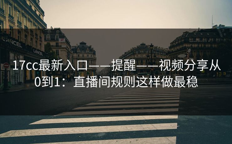 17cc最新入口——提醒——视频分享从0到1：直播间规则这样做最稳
