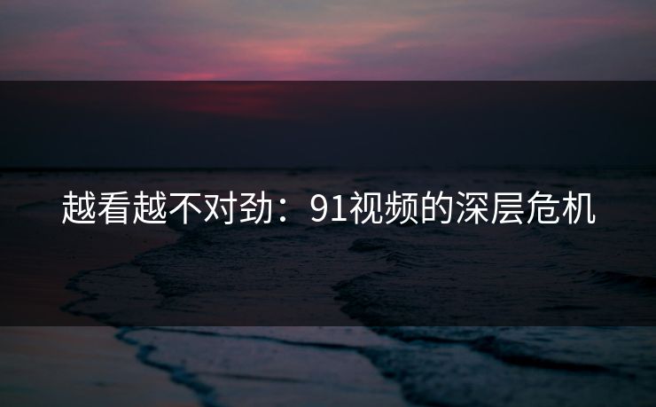 越看越不对劲:91视频的深层危机 越看越不对劲:91视频的深层危机