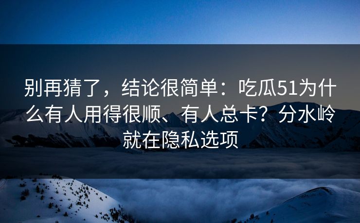 别再猜了，结论很简单：吃瓜51为什么有人用得很顺、有人总卡？分水岭就在隐私选项