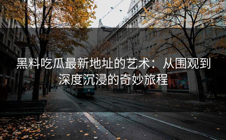 黑料吃瓜最新地址的艺术:从围观到深度沉浸的奇妙旅程