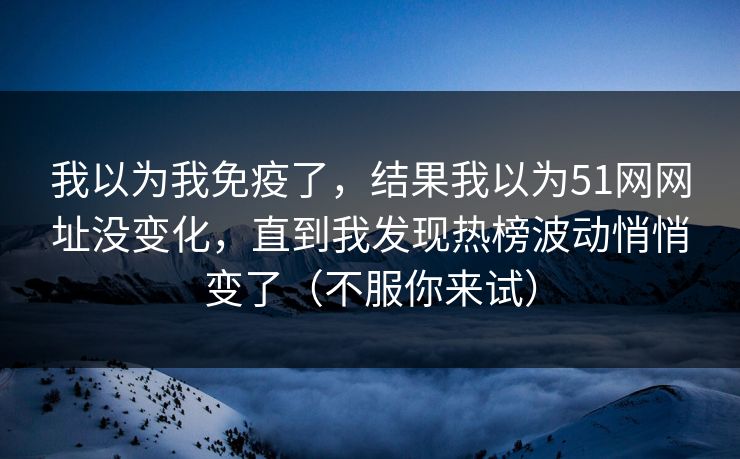 我以为我免疫了,结果我以为51网网址没变化,直到我发现热榜波动悄悄变了(不服你来试) 我以为我免疫了,结果我以为51网网址没变化,直到我发现热榜波动悄悄变了(不服你来试)