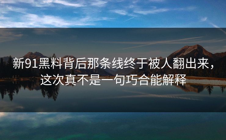 新91黑料背后那条线终于被人翻出来,这次真不是一句巧合能解释 新91黑料背后那条线终于被人翻出来,这次真不是一句巧合能解释
