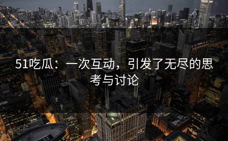 51吃瓜：一次互动，引发了无尽的思考与讨论