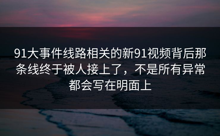 91大事件线路相关的新91视频背后那条线终于被人接上了,不是所有异常都会写在明面上 91大事件线路相关的新91视频背后那条线终于被人接上了,不是所有异常都会写在明面上