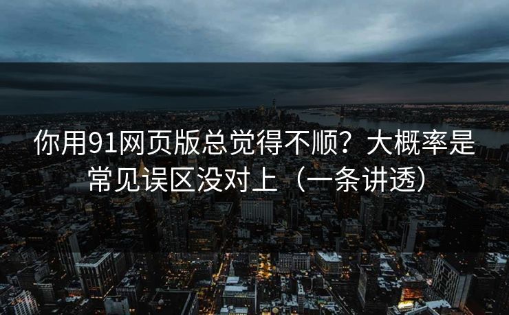 你用91网页版总觉得不顺?大概率是常见误区没对上(一条讲透) 你用91网页版总觉得不顺?大概率是常见误区没对上(一条讲透)