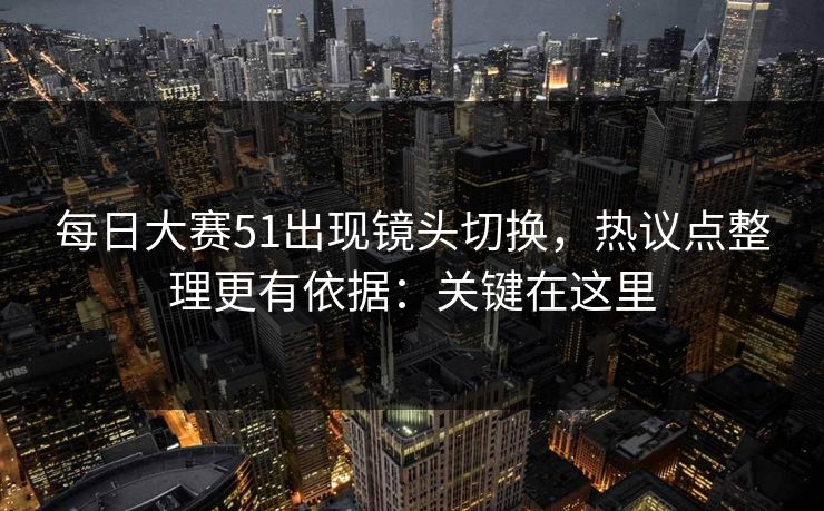 每日大赛51出现镜头切换,热议点整理更有依据:关键在这里 每日大赛51出现镜头切换,热议点整理更有依据:关键在这里