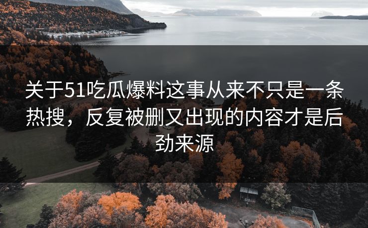 关于51吃瓜爆料这事从来不只是一条热搜，反复被删又出现的内容才是后劲来源