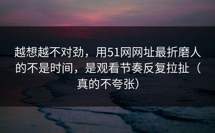 越想越不对劲,用51网网址最折磨人的不是时间,是观看节奏反复拉扯(真的不夸张) 越想越不对劲,用51网网址最折磨人的不是时间,是观看节奏反复拉扯(真的不夸张)