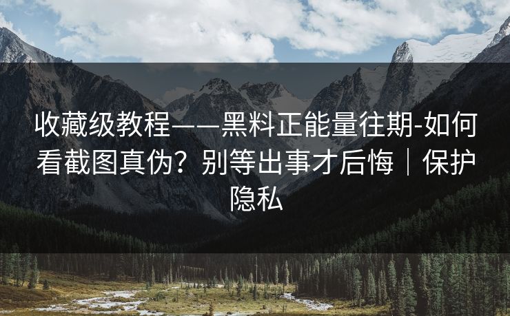 收藏级教程——黑料正能量往期-如何看截图真伪?别等出事才后悔|保护隐私 收藏级教程——黑料正能量往期-如何看截图真伪?别等出事才后悔|保护隐私