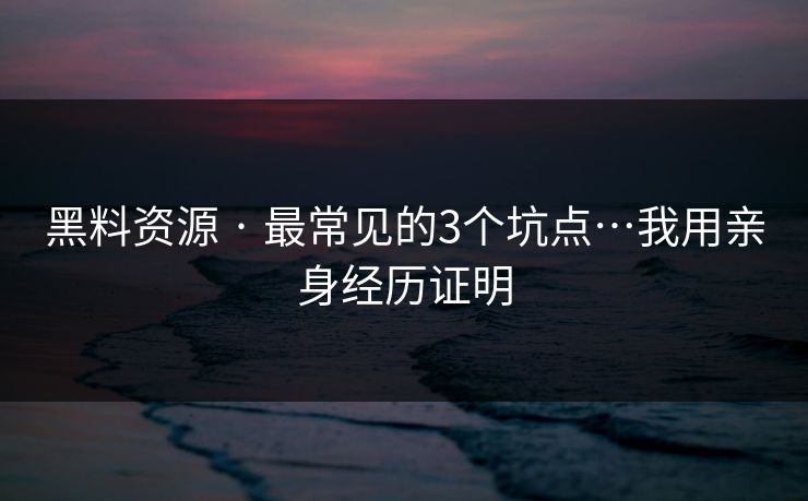 黑料资源 · 最常见的3个坑点…我用亲身经历证明