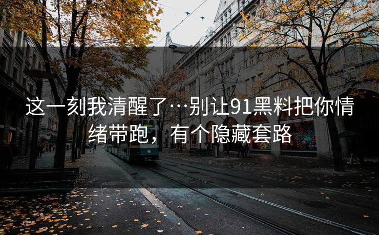 这一刻我清醒了…别让91黑料把你情绪带跑，有个隐藏套路