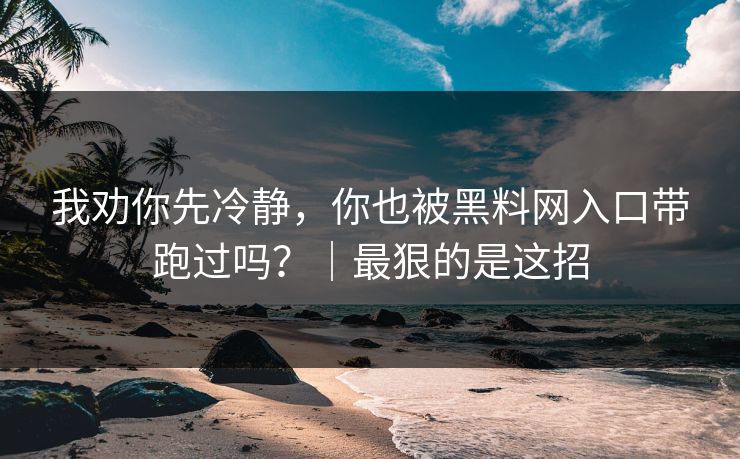 我劝你先冷静，你也被黑料网入口带跑过吗？｜最狠的是这招