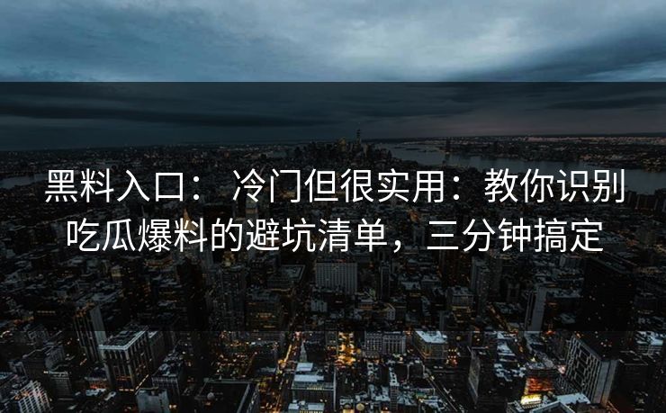 黑料入口: 冷门但很实用:教你识别吃瓜爆料的避坑清单,三分钟搞定 黑料入口: 冷门但很实用:教你识别吃瓜爆料的避坑清单,三分钟搞定