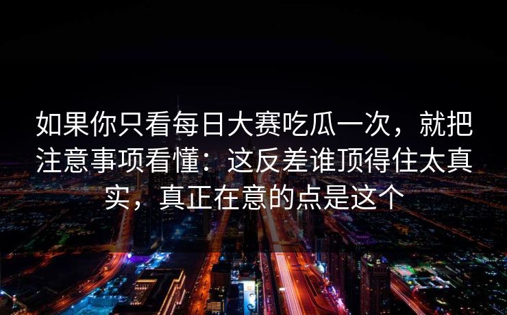 如果你只看每日大赛吃瓜一次,就把注意事项看懂:这反差谁顶得住太真实,真正在意的点是这个 如果你只看每日大赛吃瓜一次,就把注意事项看懂:这反差谁顶得住太真实,真正在意的点是这个