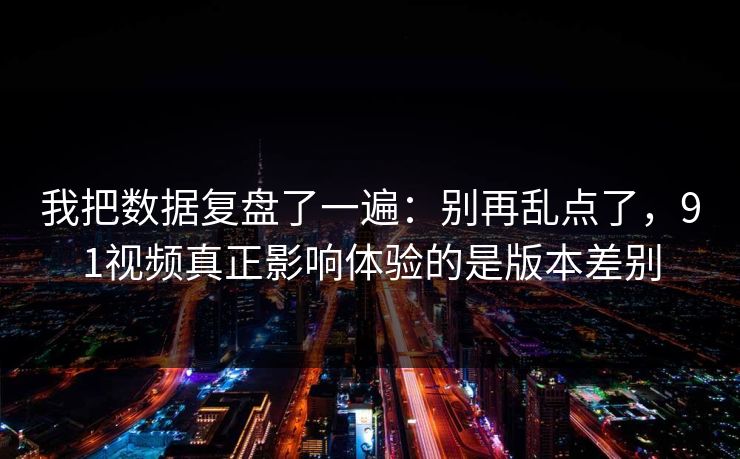 我把数据复盘了一遍:别再乱点了,91视频真正影响体验的是版本差别 我把数据复盘了一遍:别再乱点了,91视频真正影响体验的是版本差别