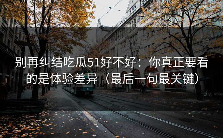 别再纠结吃瓜51好不好:你真正要看的是体验差异(最后一句最关键) 别再纠结吃瓜51好不好:你真正要看的是体验差异(最后一句最关键)