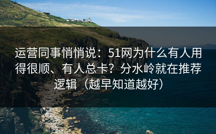 运营同事悄悄说:51网为什么有人用得很顺、有人总卡?分水岭就在推荐逻辑(越早知道越好) 运营同事悄悄说:51网为什么有人用得很顺、有人总卡?分水岭就在推荐逻辑(越早知道越好)